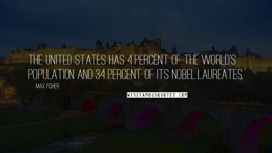 Max Fisher Quotes: The United States has 4 percent of the world's population and 34 percent of its Nobel laureates.