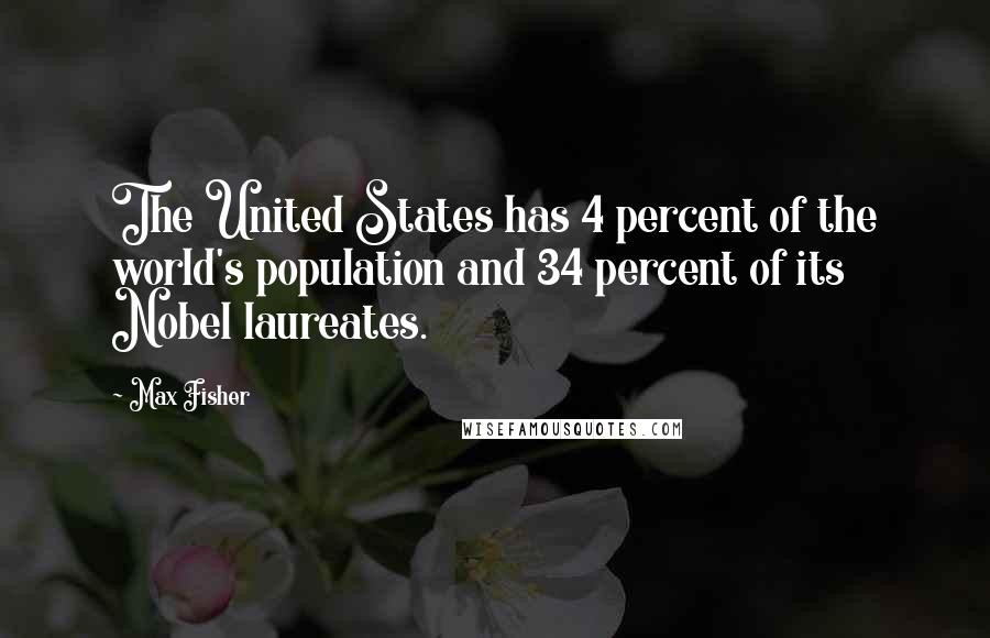 Max Fisher Quotes: The United States has 4 percent of the world's population and 34 percent of its Nobel laureates.