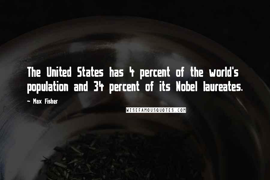 Max Fisher Quotes: The United States has 4 percent of the world's population and 34 percent of its Nobel laureates.