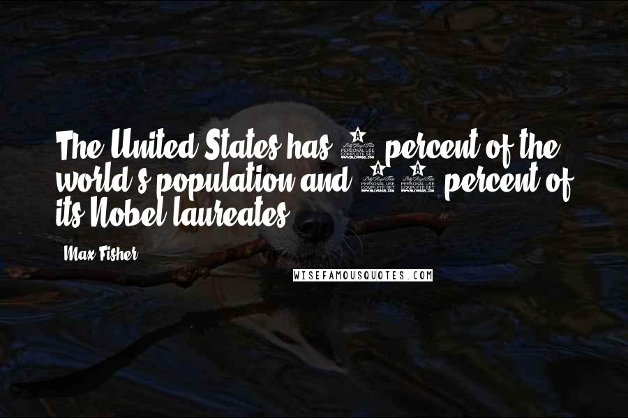 Max Fisher Quotes: The United States has 4 percent of the world's population and 34 percent of its Nobel laureates.