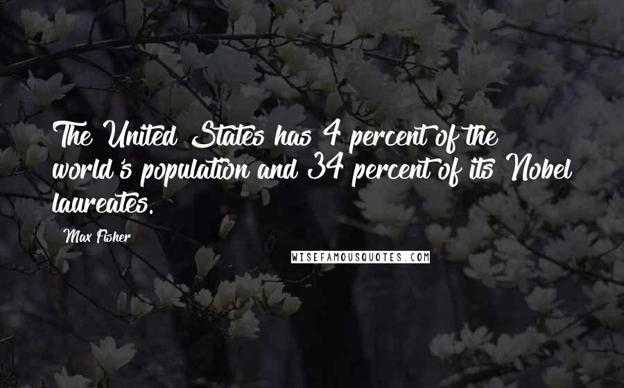 Max Fisher Quotes: The United States has 4 percent of the world's population and 34 percent of its Nobel laureates.