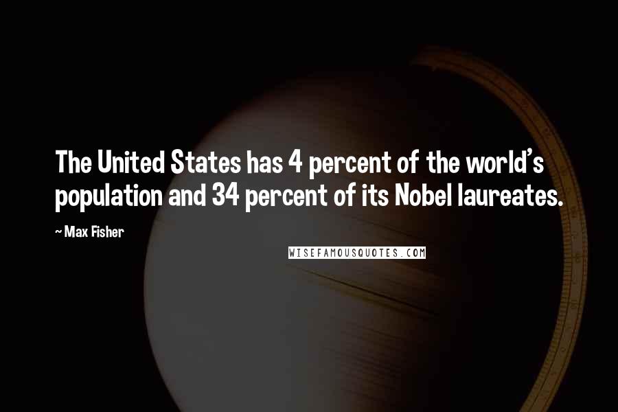 Max Fisher Quotes: The United States has 4 percent of the world's population and 34 percent of its Nobel laureates.