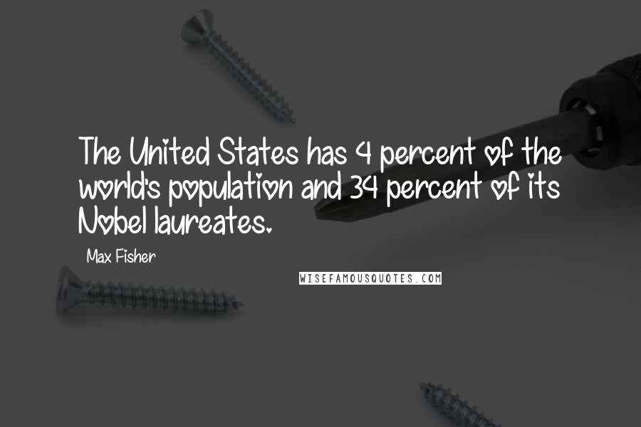 Max Fisher Quotes: The United States has 4 percent of the world's population and 34 percent of its Nobel laureates.