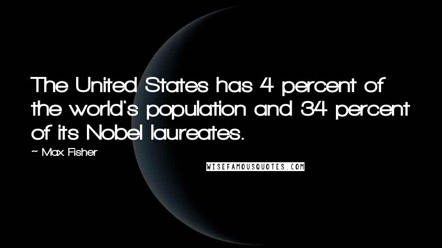 Max Fisher Quotes: The United States has 4 percent of the world's population and 34 percent of its Nobel laureates.