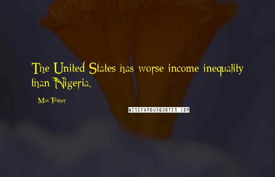 Max Fisher Quotes: The United States has worse income inequality than Nigeria.