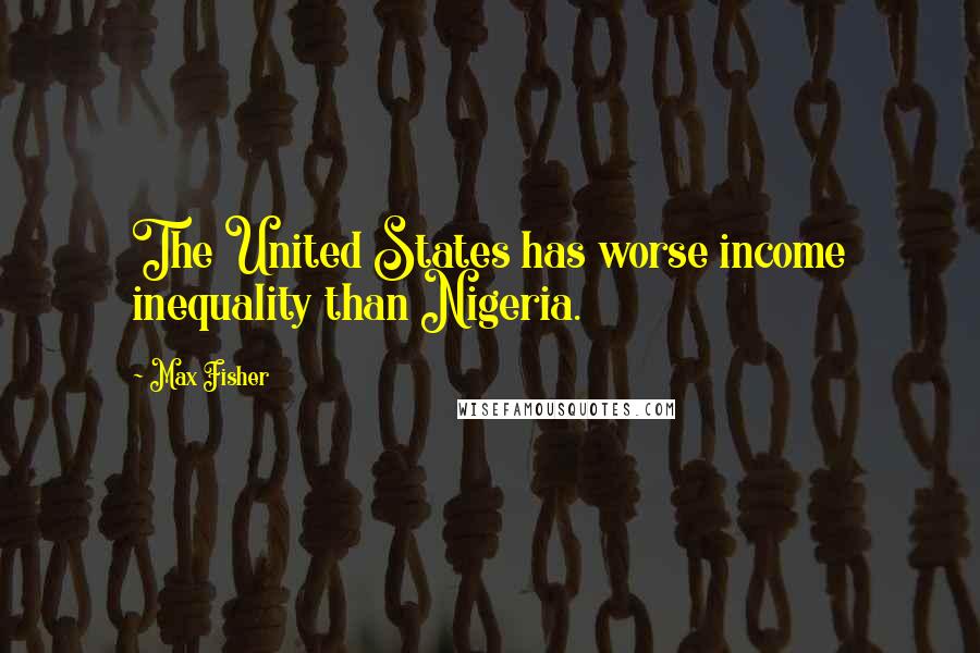 Max Fisher Quotes: The United States has worse income inequality than Nigeria.