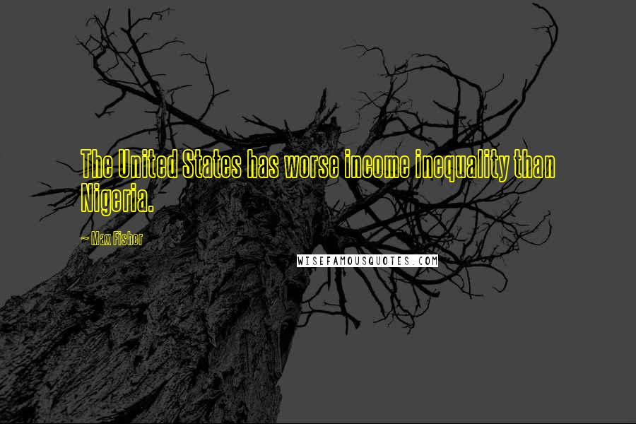 Max Fisher Quotes: The United States has worse income inequality than Nigeria.