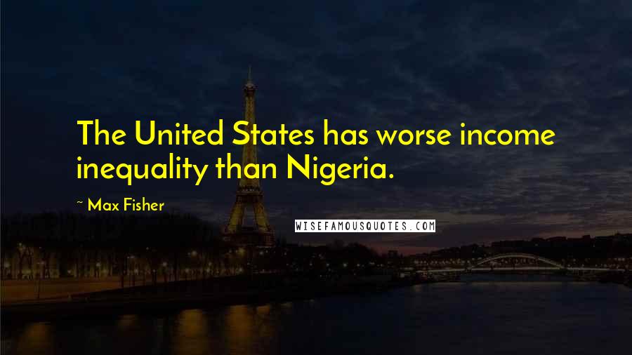 Max Fisher Quotes: The United States has worse income inequality than Nigeria.