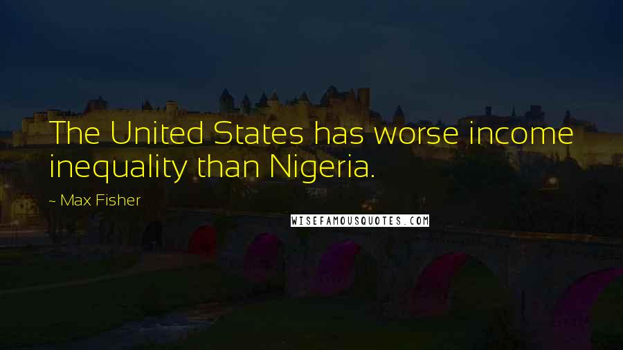 Max Fisher Quotes: The United States has worse income inequality than Nigeria.