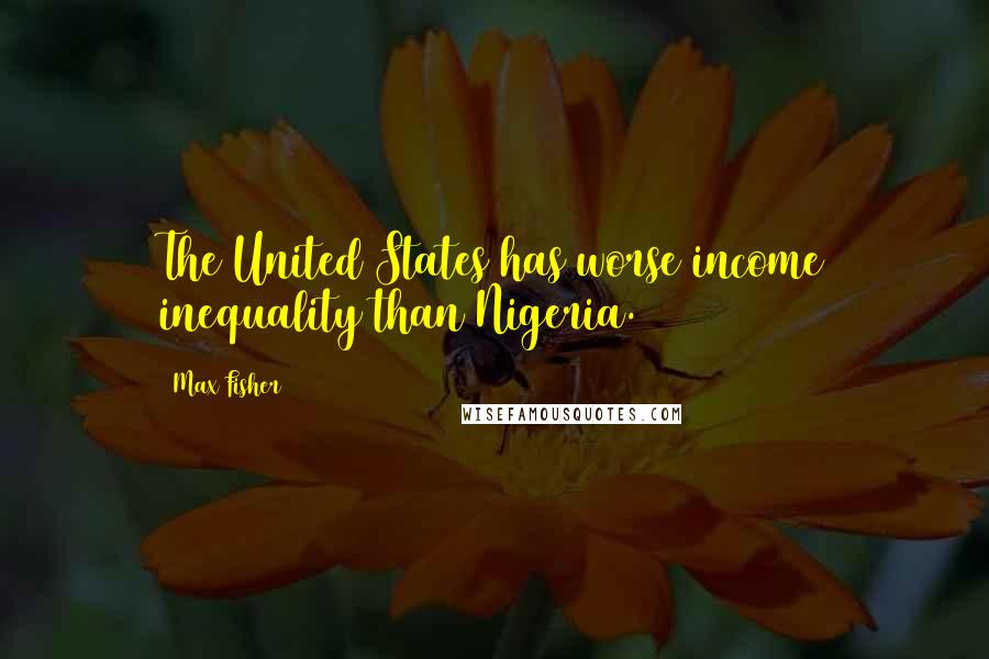 Max Fisher Quotes: The United States has worse income inequality than Nigeria.