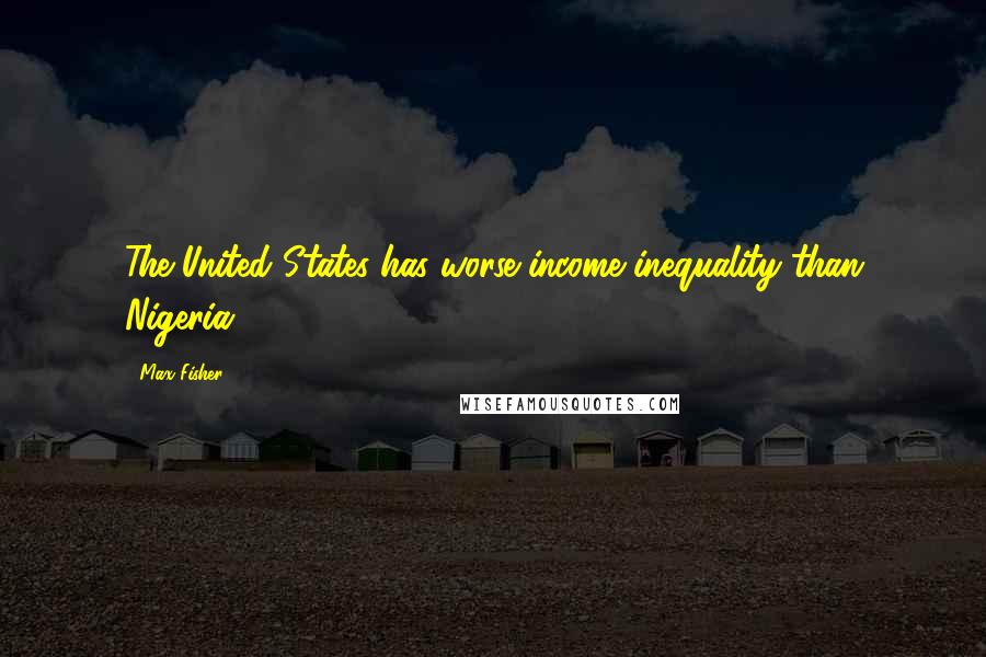 Max Fisher Quotes: The United States has worse income inequality than Nigeria.