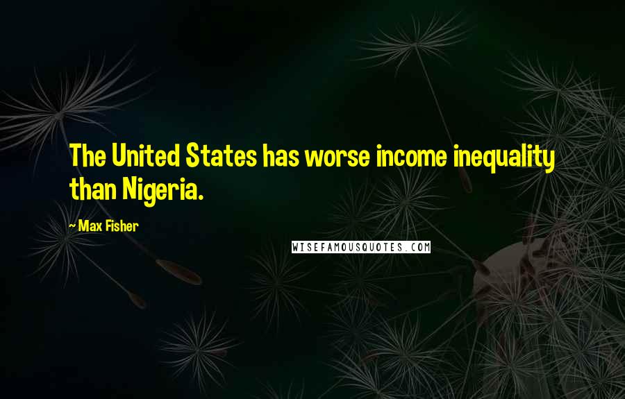 Max Fisher Quotes: The United States has worse income inequality than Nigeria.