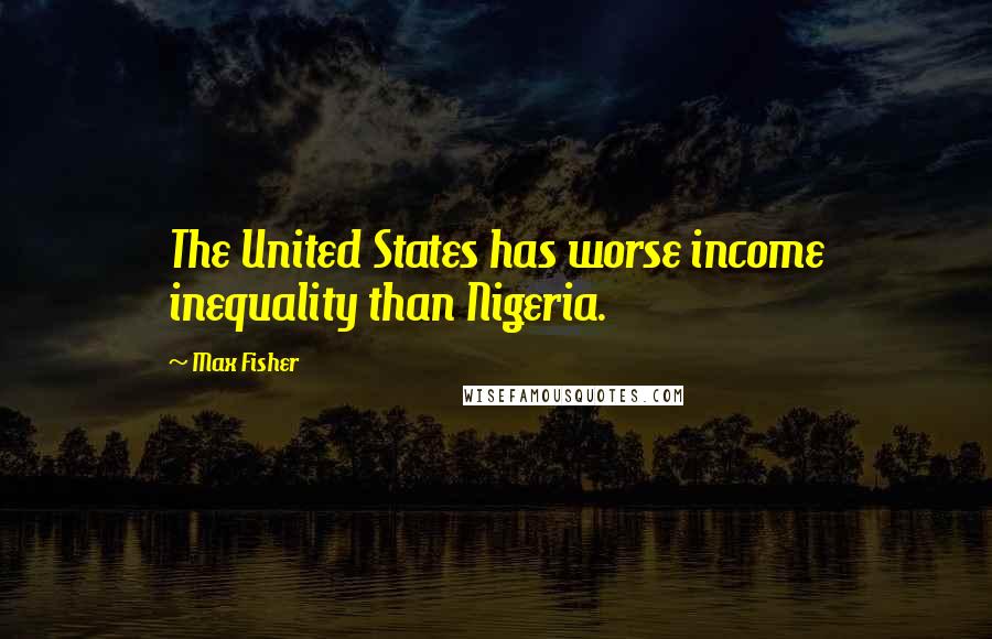 Max Fisher Quotes: The United States has worse income inequality than Nigeria.