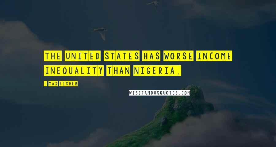 Max Fisher Quotes: The United States has worse income inequality than Nigeria.