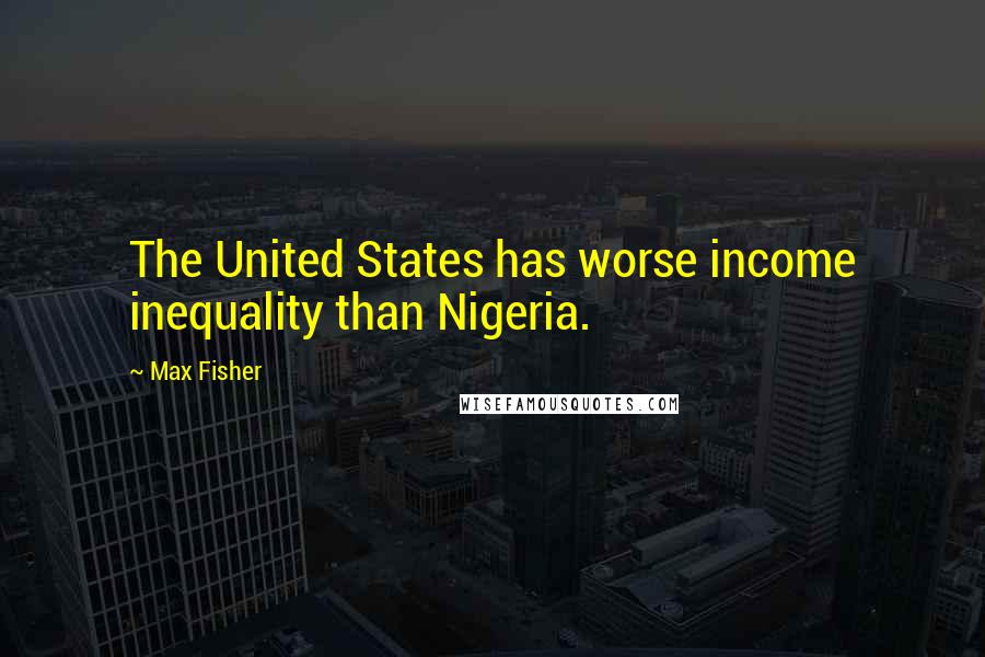 Max Fisher Quotes: The United States has worse income inequality than Nigeria.