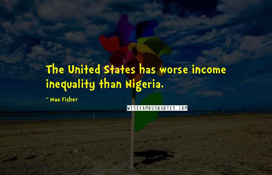 Max Fisher Quotes: The United States has worse income inequality than Nigeria.