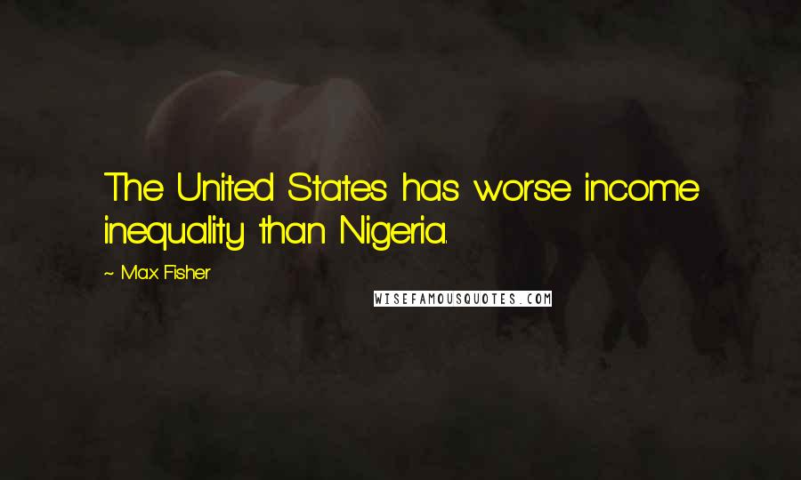 Max Fisher Quotes: The United States has worse income inequality than Nigeria.