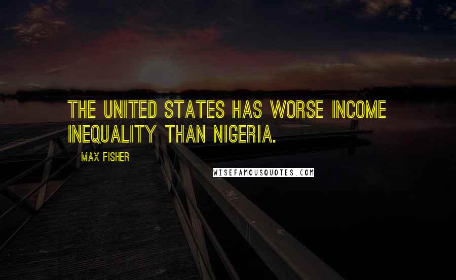 Max Fisher Quotes: The United States has worse income inequality than Nigeria.