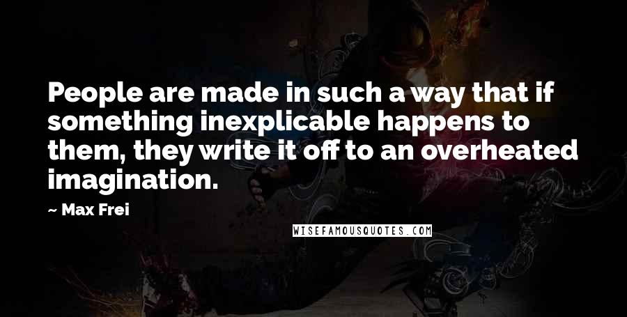 Max Frei Quotes: People are made in such a way that if something inexplicable happens to them, they write it off to an overheated imagination.