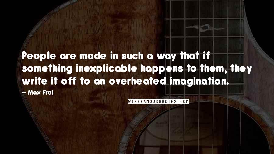 Max Frei Quotes: People are made in such a way that if something inexplicable happens to them, they write it off to an overheated imagination.