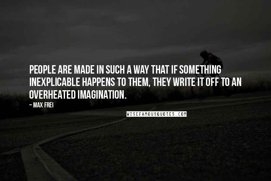 Max Frei Quotes: People are made in such a way that if something inexplicable happens to them, they write it off to an overheated imagination.