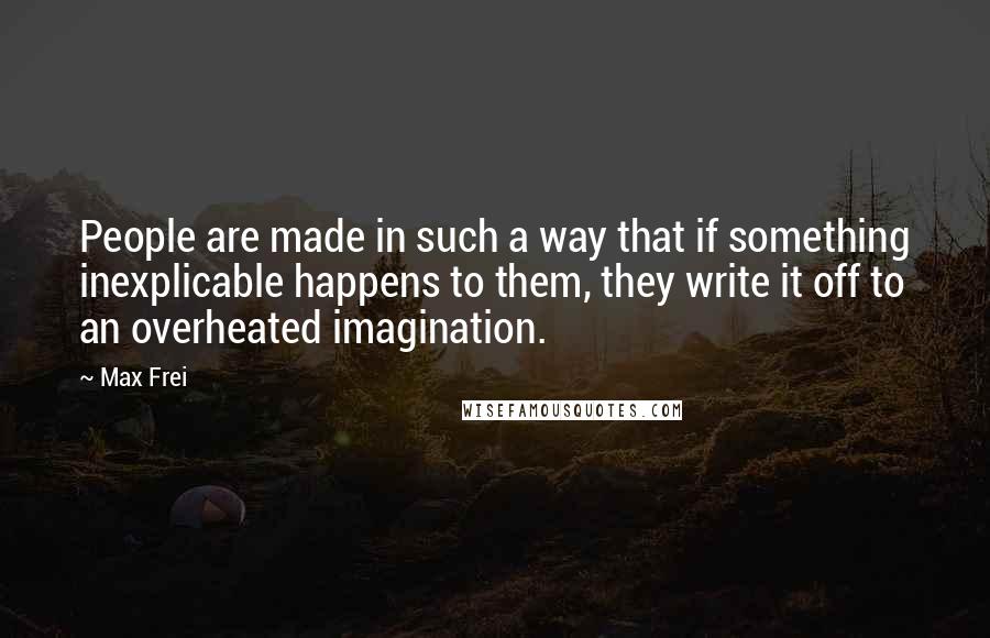 Max Frei Quotes: People are made in such a way that if something inexplicable happens to them, they write it off to an overheated imagination.