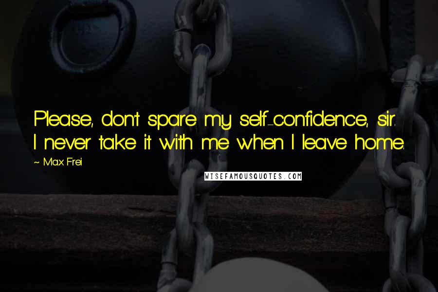 Max Frei Quotes: Please, don't spare my self-confidence, sir. I never take it with me when I leave home.