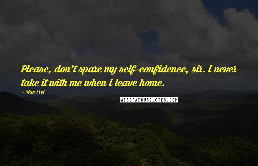 Max Frei Quotes: Please, don't spare my self-confidence, sir. I never take it with me when I leave home.