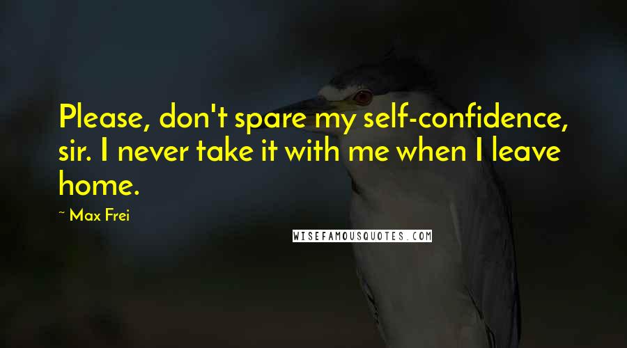 Max Frei Quotes: Please, don't spare my self-confidence, sir. I never take it with me when I leave home.