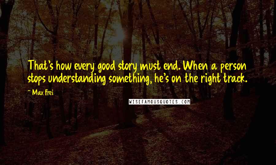 Max Frei Quotes: That's how every good story must end. When a person stops understanding something, he's on the right track.