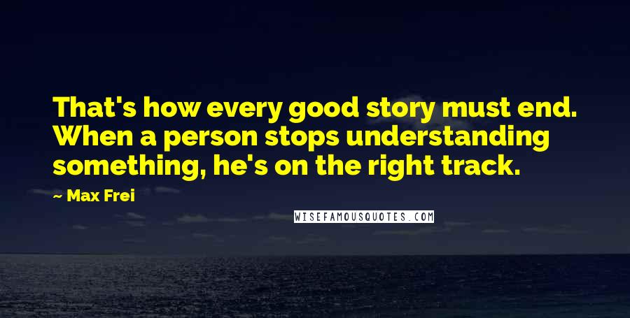 Max Frei Quotes: That's how every good story must end. When a person stops understanding something, he's on the right track.