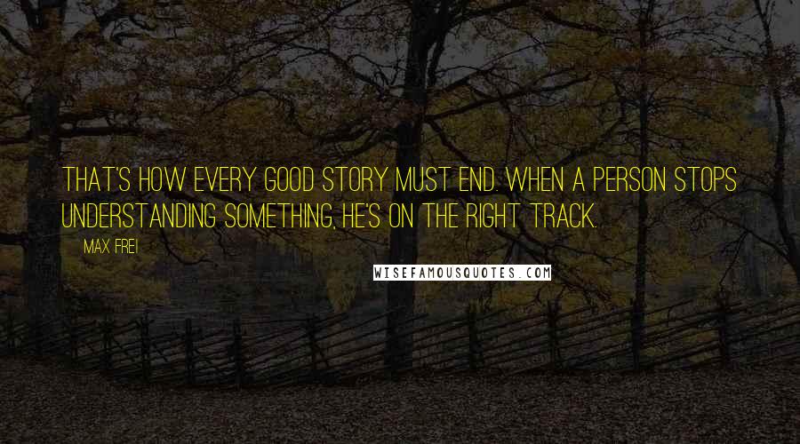 Max Frei Quotes: That's how every good story must end. When a person stops understanding something, he's on the right track.