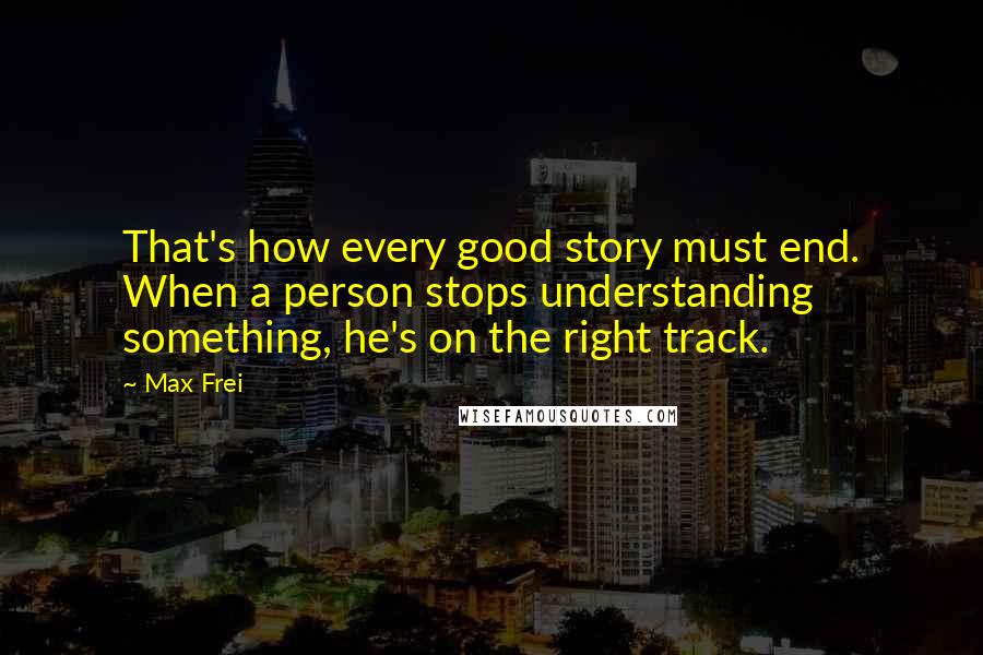 Max Frei Quotes: That's how every good story must end. When a person stops understanding something, he's on the right track.