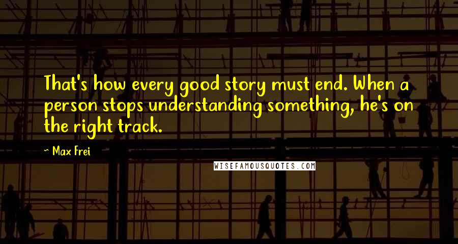 Max Frei Quotes: That's how every good story must end. When a person stops understanding something, he's on the right track.