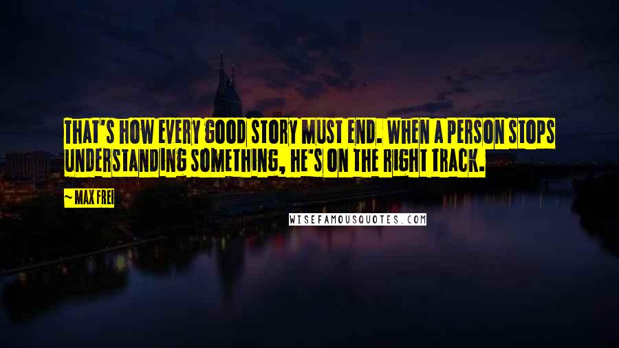 Max Frei Quotes: That's how every good story must end. When a person stops understanding something, he's on the right track.