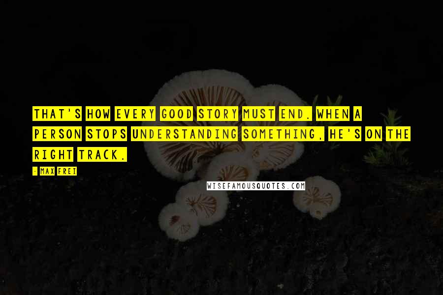 Max Frei Quotes: That's how every good story must end. When a person stops understanding something, he's on the right track.