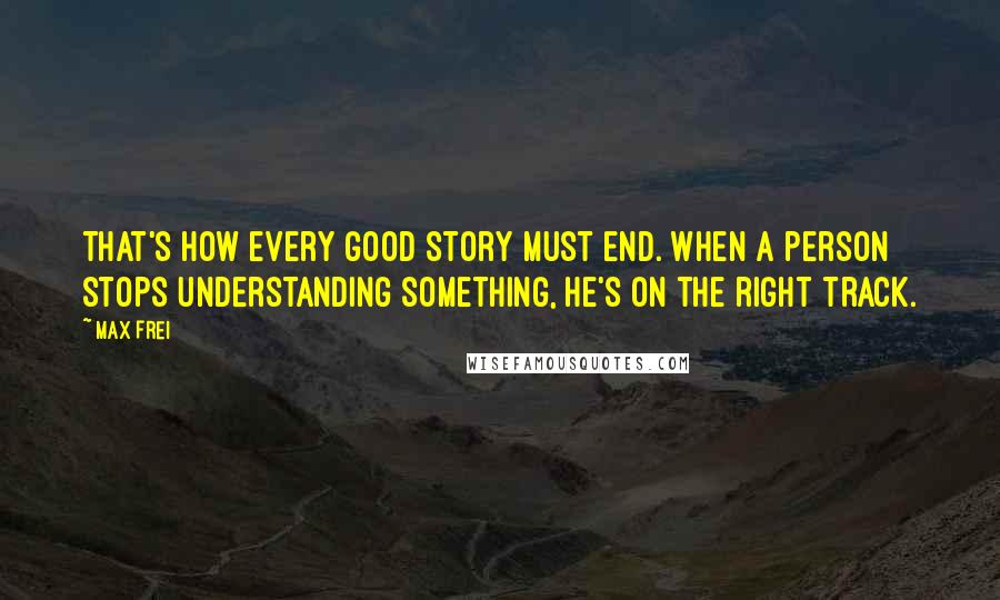 Max Frei Quotes: That's how every good story must end. When a person stops understanding something, he's on the right track.