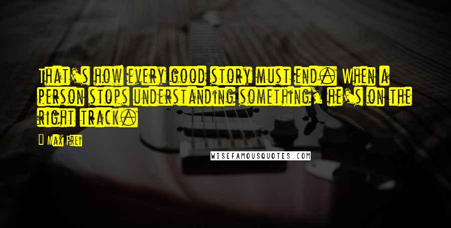 Max Frei Quotes: That's how every good story must end. When a person stops understanding something, he's on the right track.