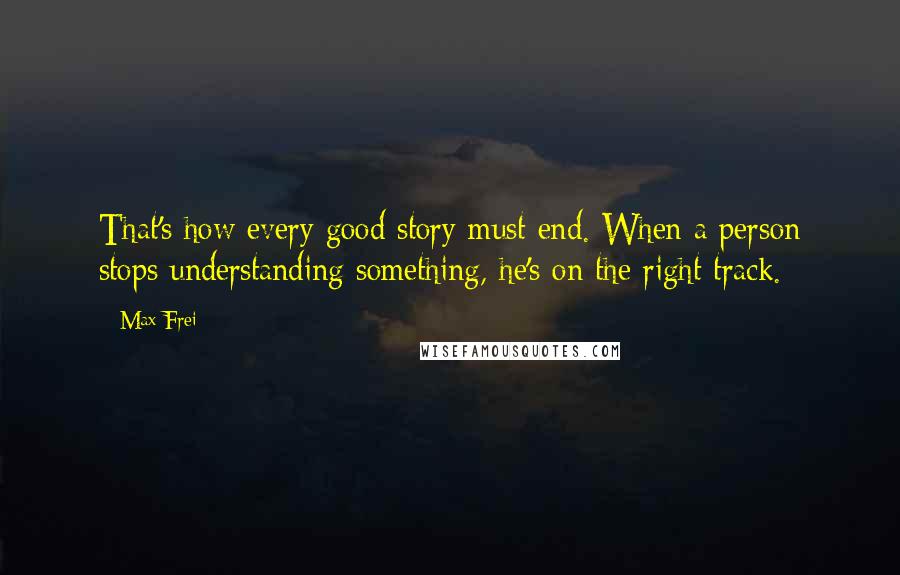 Max Frei Quotes: That's how every good story must end. When a person stops understanding something, he's on the right track.