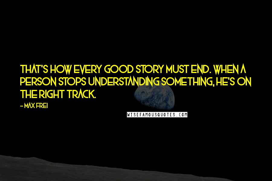 Max Frei Quotes: That's how every good story must end. When a person stops understanding something, he's on the right track.