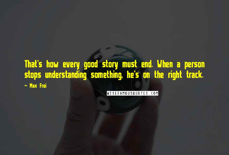 Max Frei Quotes: That's how every good story must end. When a person stops understanding something, he's on the right track.