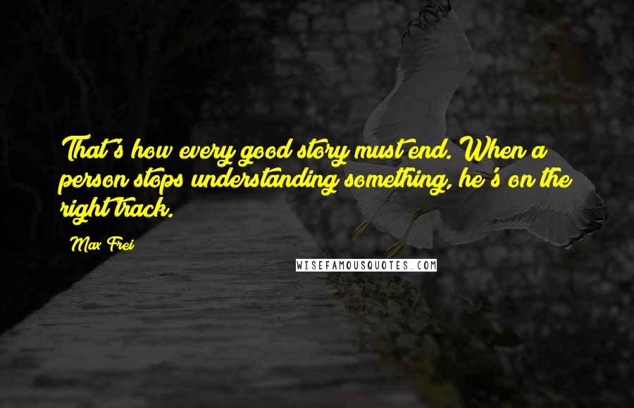 Max Frei Quotes: That's how every good story must end. When a person stops understanding something, he's on the right track.