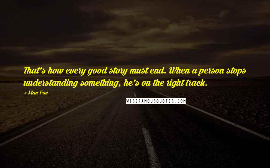 Max Frei Quotes: That's how every good story must end. When a person stops understanding something, he's on the right track.