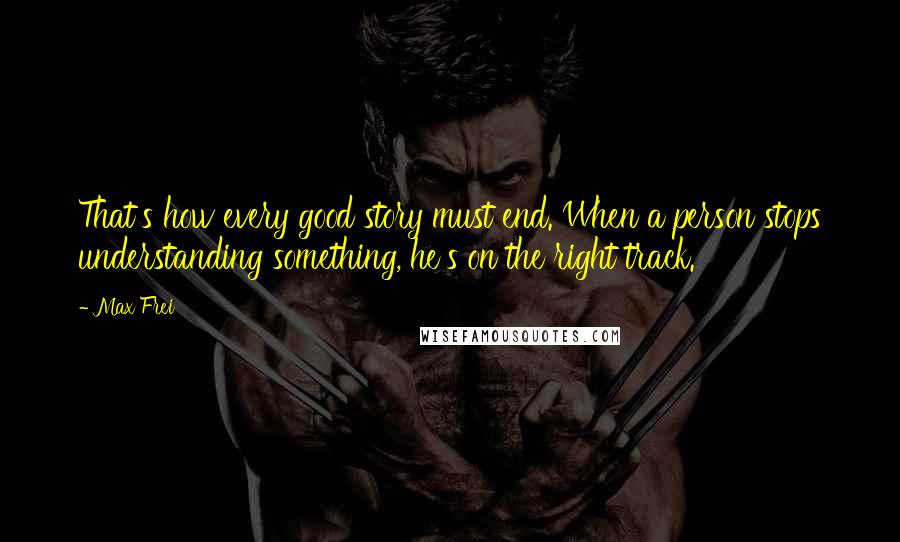 Max Frei Quotes: That's how every good story must end. When a person stops understanding something, he's on the right track.