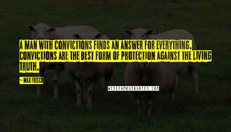 Max Frisch Quotes: A man with convictions finds an answer for everything. Convictions are the best form of protection against the living truth.