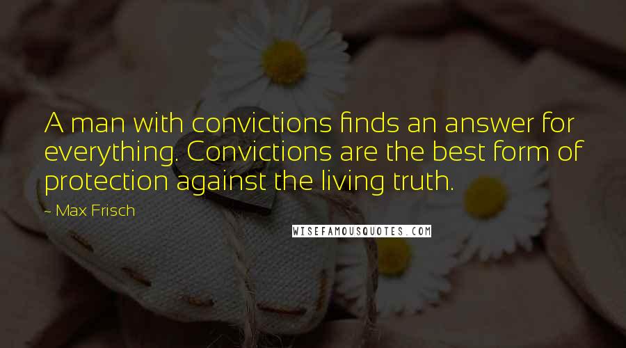Max Frisch Quotes: A man with convictions finds an answer for everything. Convictions are the best form of protection against the living truth.