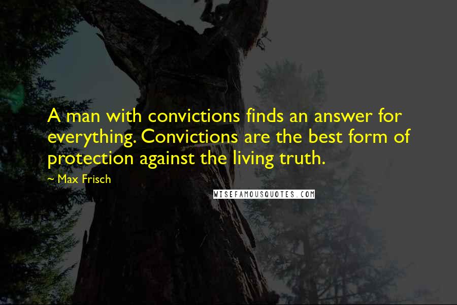 Max Frisch Quotes: A man with convictions finds an answer for everything. Convictions are the best form of protection against the living truth.