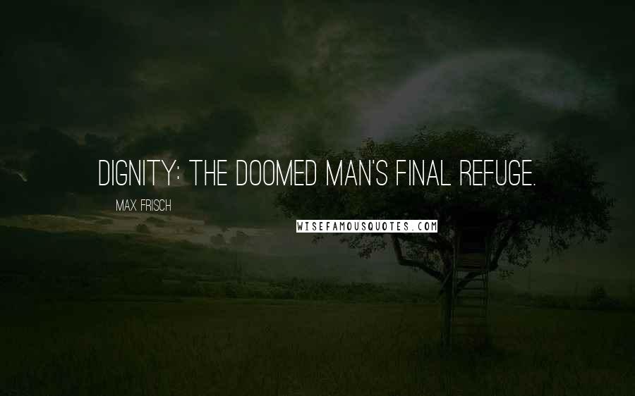 Max Frisch Quotes: Dignity: the doomed man's final refuge.