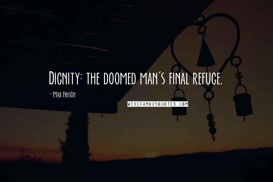 Max Frisch Quotes: Dignity: the doomed man's final refuge.