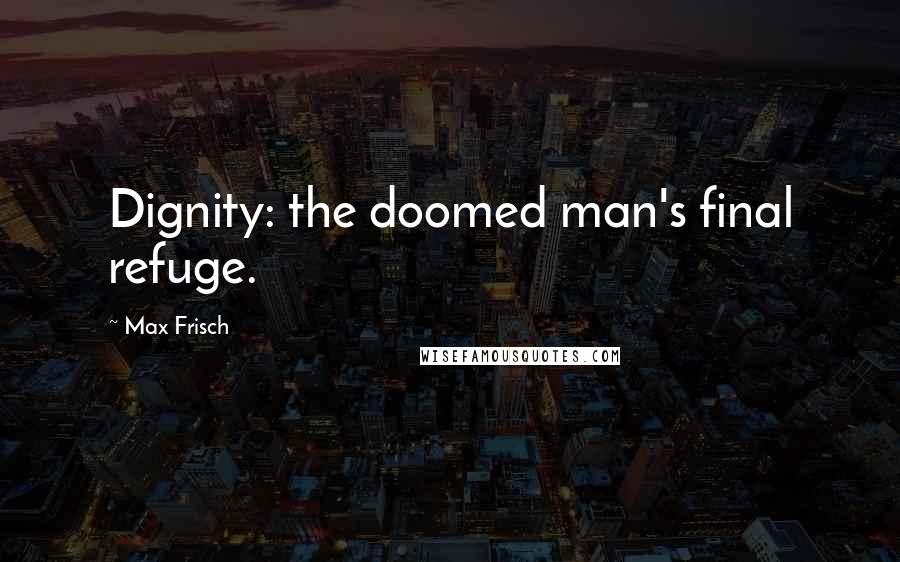 Max Frisch Quotes: Dignity: the doomed man's final refuge.